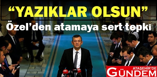 CHP'Lİ ÖZEL'DEN SERT TEPKİ özel atama sert tepki
